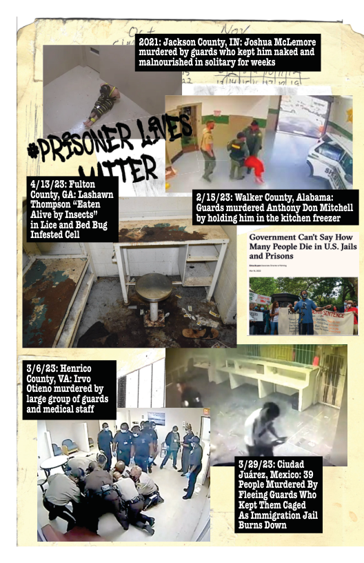 4/15/25; Fulton County, GA: Lashawn Thompson “Eaten Alive by Insects” in Lice and Bed Bug Infested Cell : Henrico l County, VA: Irvo Otieno murdered by large group of guards and medical staff 2031: Jackson County, IN: Joshua McLemore ‘murdered by guards who kept him naked and ‘malnourished in solitary for weeks Guards murdered Anthony Don Mitchell by holding him in the kitchen freezer Government Can’t Say How Many People Die in US. Jails and Prisons 8/29/23: Gindad Juirez, Mexico: 39 People Murdered By Fleeing Guards Who Kept Them Caged ‘As Immigration Jail Burns Down